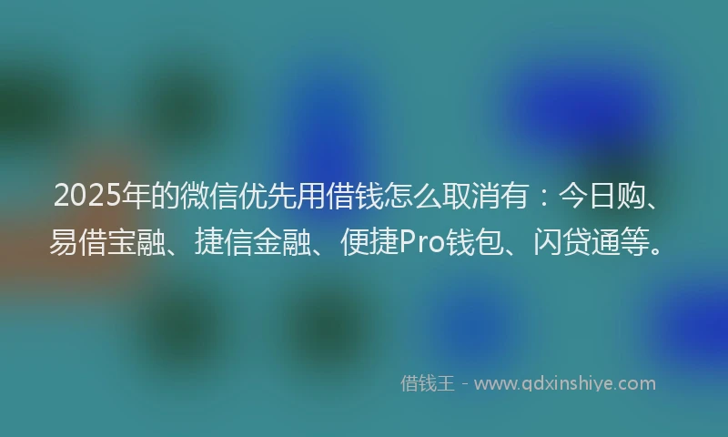 2025年的微信优先用借钱怎么取消有：今日购、易借宝融、捷信金融、便捷Pro钱包、闪贷通等。