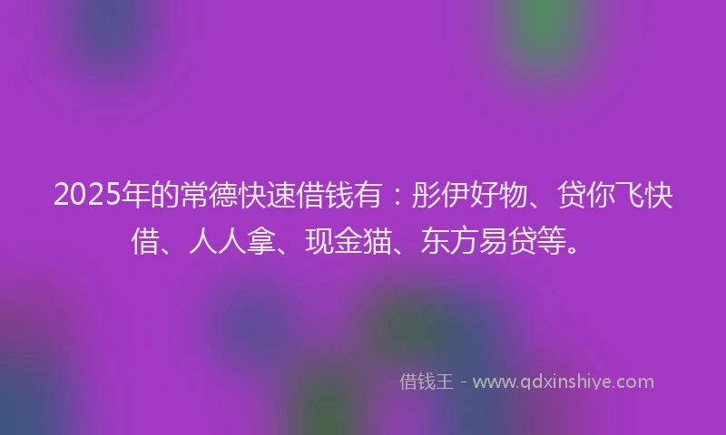 2025年的常德快速借钱有：彤伊好物、贷你飞快借、人人拿、现金猫、东方易贷等。