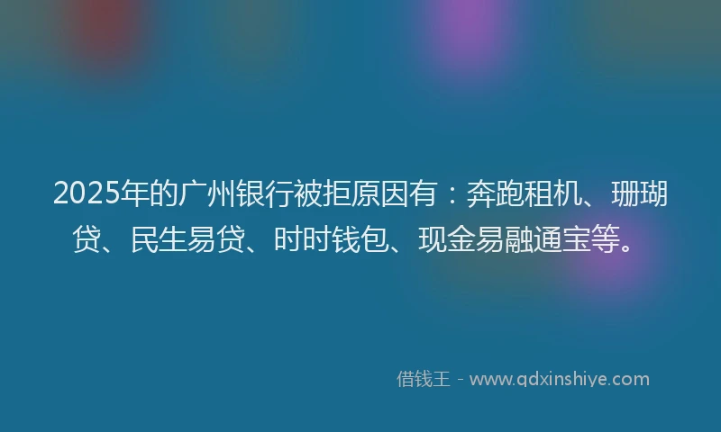 2025年的广州银行被拒原因有：奔跑租机、珊瑚贷、民生易贷、时时钱包、现金易融通宝等。
