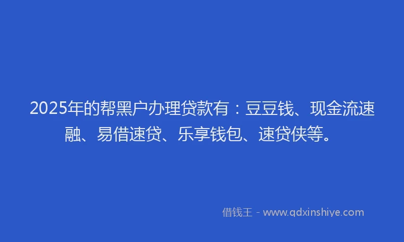 2025年的帮黑户办理贷款有：豆豆钱、现金流速融、易借速贷、乐享钱包、速贷侠等。