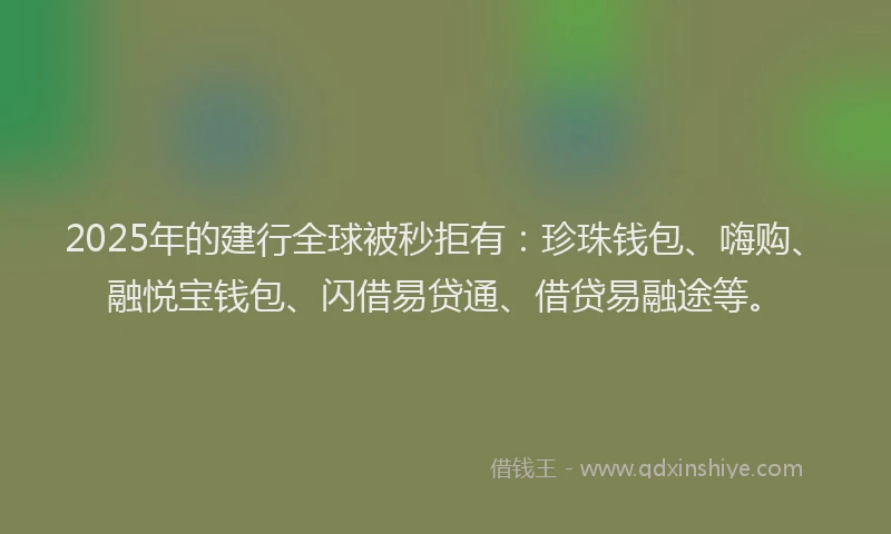2025年的建行全球被秒拒有：珍珠钱包、嗨购、融悦宝钱包、闪借易贷通、借贷易融途等。