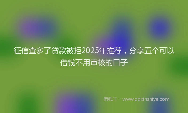 征信查多了贷款被拒2025年推荐，分享五个可以借钱不用审核的口子