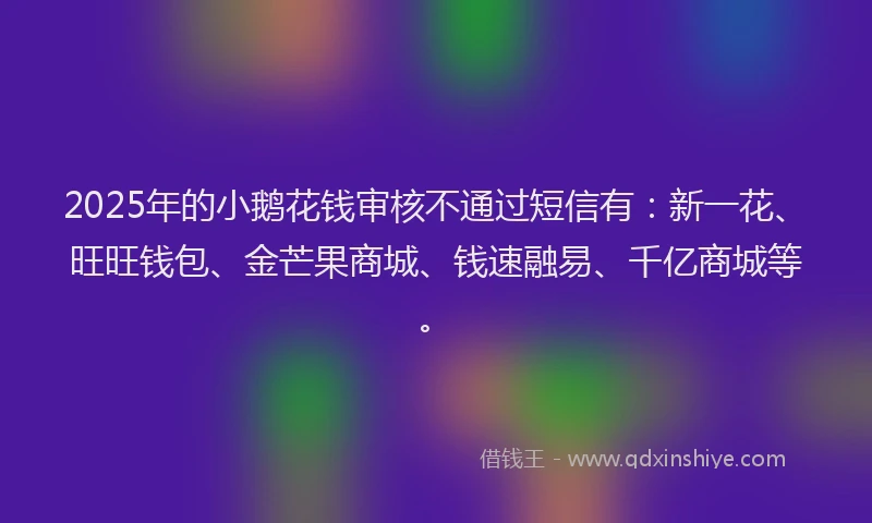2025年的小鹅花钱审核不通过短信有：新一花、旺旺钱包、金芒果商城、钱速融易、千亿商城等。