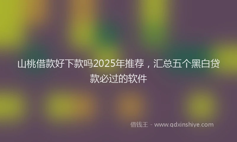 山桃借款好下款吗2025年推荐，汇总五个黑白贷款必过的软件