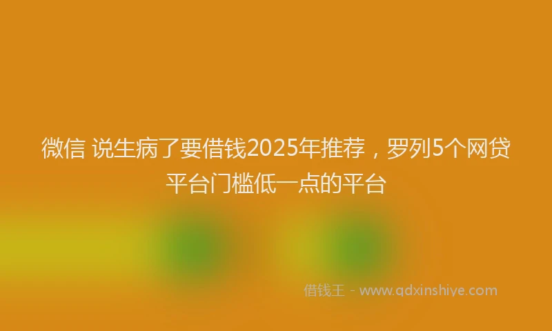 微信 说生病了要借钱2025年推荐，罗列5个网贷平台门槛低一点的平台