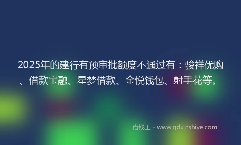 2025年的建行有预审批额度不通过有：骏祥优购、借款宝融、星梦借款、金悦钱包、射手花等。