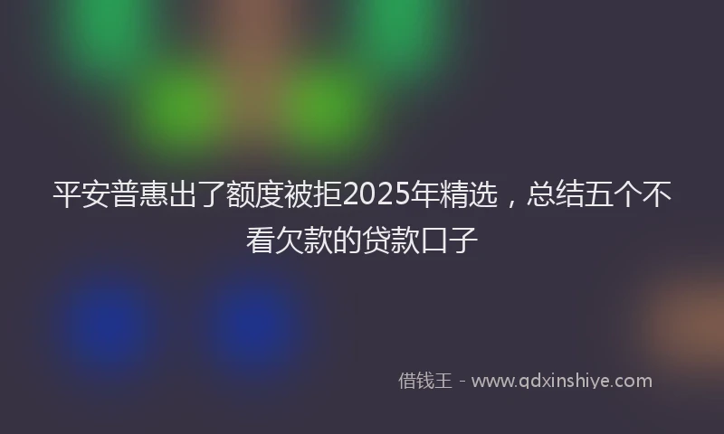 平安普惠出了额度被拒2025年精选，总结五个不看欠款的贷款口子