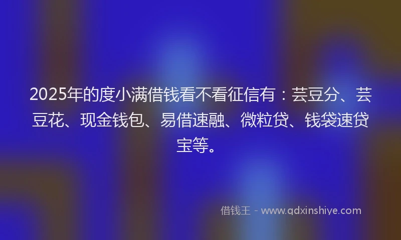 2025年的度小满借钱看不看征信有：芸豆分、芸豆花、现金钱包、易借速融、微粒贷、钱袋速贷宝等。