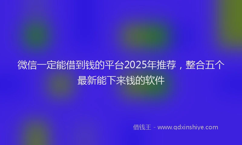 微信一定能借到钱的平台2025年推荐，整合五个最新能下来钱的软件