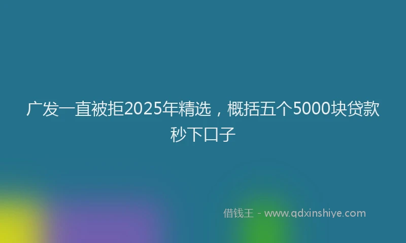 广发一直被拒2025年精选，概括五个5000块贷款秒下口子