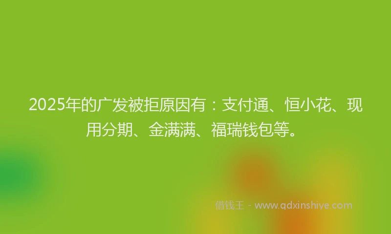 2025年的广发被拒原因有：支付通、恒小花、现用分期、金满满、福瑞钱包等。