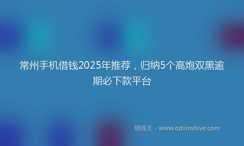 常州手机借钱2025年推荐，归纳5个高炮双黑逾期必下款平台