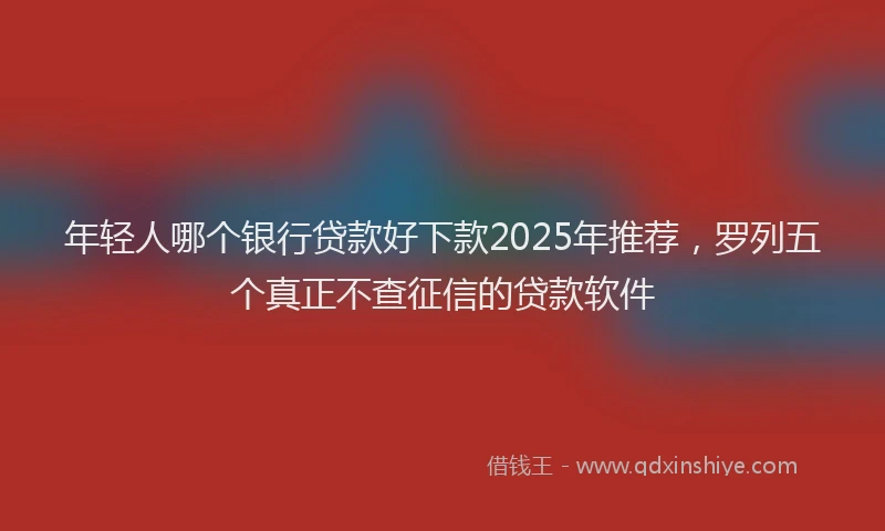 年轻人哪个银行贷款好下款2025年推荐，罗列五个真正不查征信的贷款软件