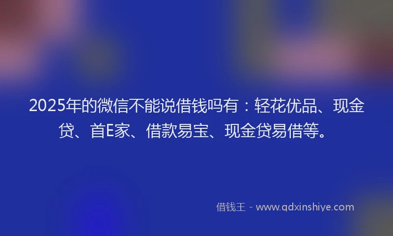 2025年的微信不能说借钱吗有：轻花优品、现金贷、首E家、借款易宝、现金贷易借等。