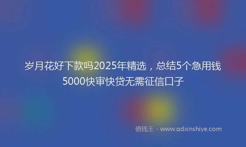 岁月花好下款吗2025年精选，总结5个急用钱5000快审快贷无需征信口子