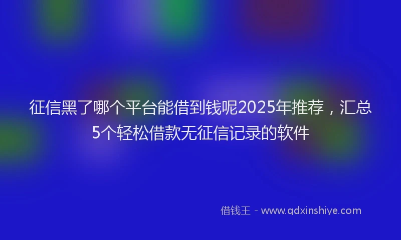 征信黑了哪个平台能借到钱呢2025年推荐，汇总5个轻松借款无征信记录的软件