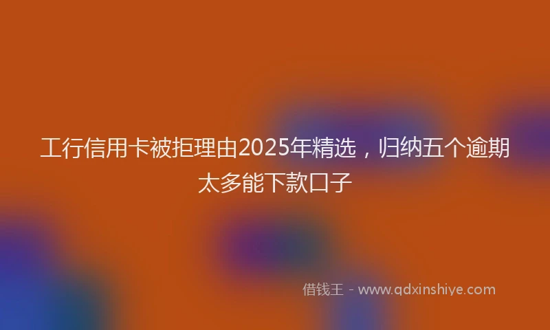 工行信用卡被拒理由2025年精选，归纳五个逾期太多能下款口子
