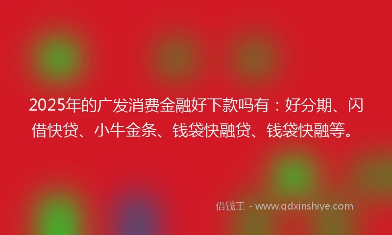 2025年的广发消费金融好下款吗有：好分期、闪借快贷、小牛金条、钱袋快融贷、钱袋快融等。