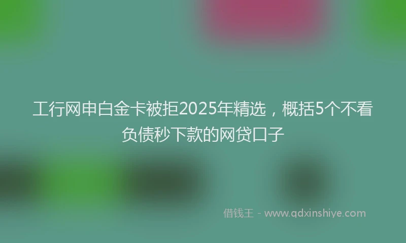 工行网申白金卡被拒2025年精选，概括5个不看负债秒下款的网贷口子