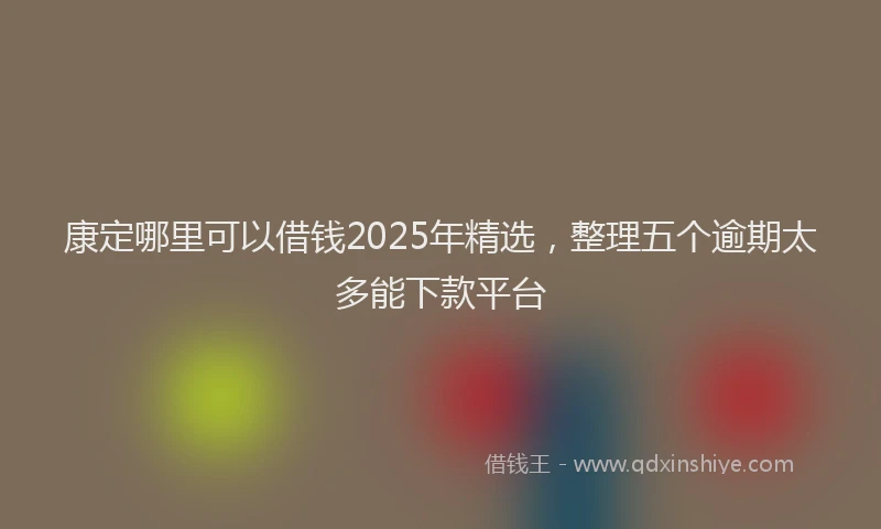 康定哪里可以借钱2025年精选，整理五个逾期太多能下款平台