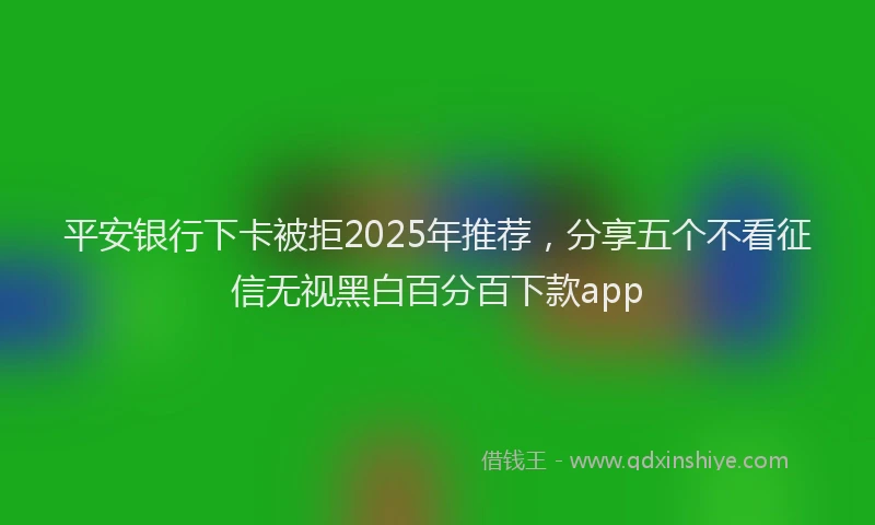 平安银行下卡被拒2025年推荐，分享五个不看征信无视黑白百分百下款app