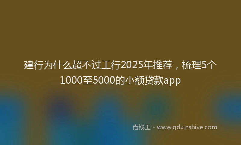 建行为什么超不过工行2025年推荐，梳理5个1000至5000的小额贷款app