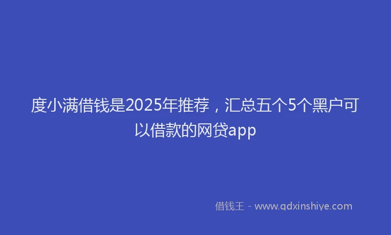 度小满借钱是2025年推荐，汇总五个5个黑户可以借款的网贷app