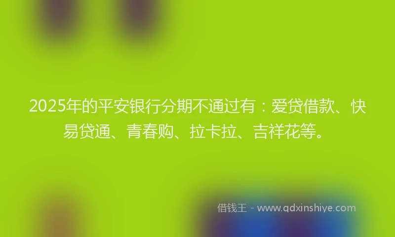 2025年的平安银行分期不通过有：爱贷借款、快易贷通、青春购、拉卡拉、吉祥花等。