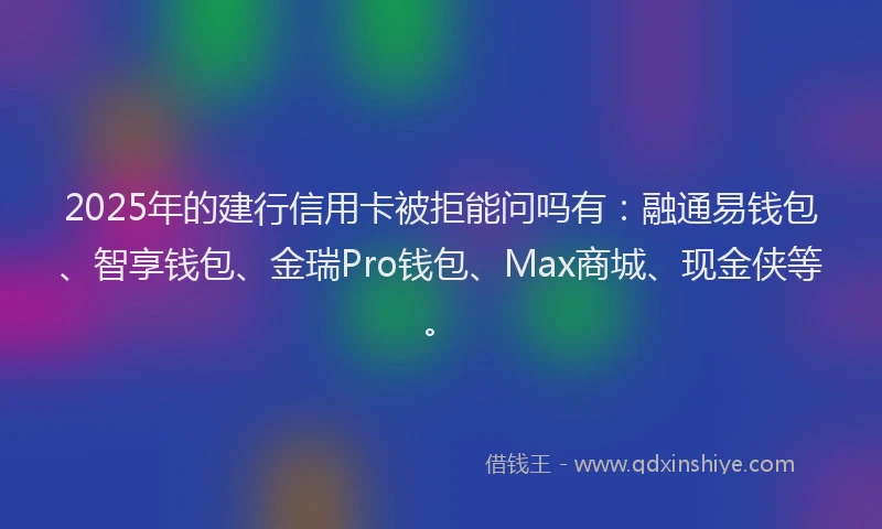 2025年的建行信用卡被拒能问吗有：融通易钱包、智享钱包、金瑞Pro钱包、Max商城、现金侠等。