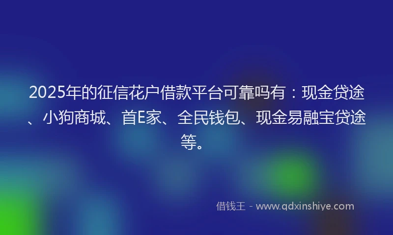 2025年的征信花户借款平台可靠吗有：现金贷途、小狗商城、首E家、全民钱包、现金易融宝贷途等。