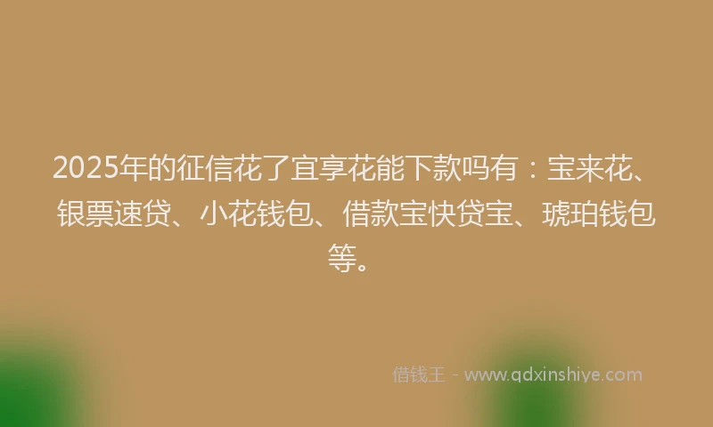 2025年的征信花了宜享花能下款吗有：宝来花、银票速贷、小花钱包、借款宝快贷宝、琥珀钱包等。