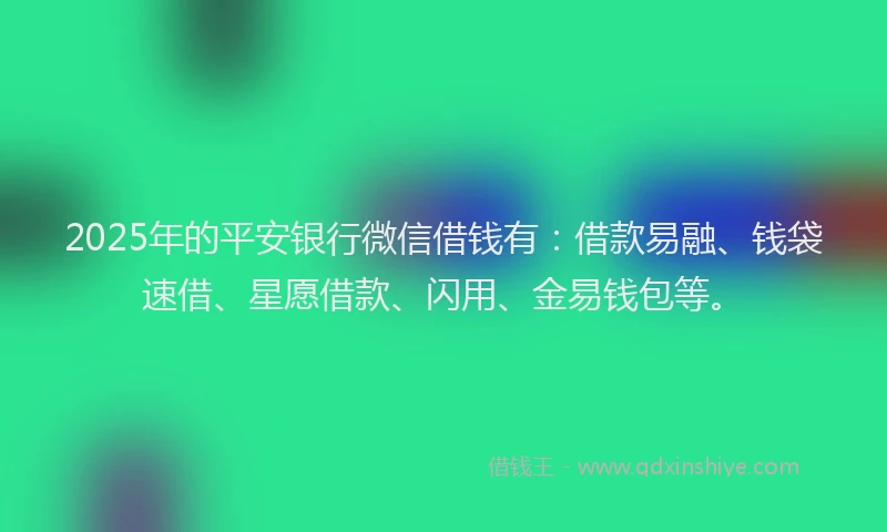 2025年的平安银行微信借钱有：借款易融、钱袋速借、星愿借款、闪用、金易钱包等。