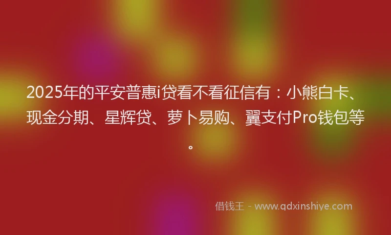 2025年的平安普惠i贷看不看征信有：小熊白卡、现金分期、星辉贷、萝卜易购、翼支付Pro钱包等。