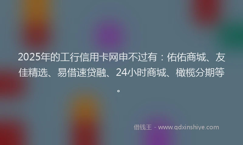 2025年的工行信用卡网申不过有：佑佑商城、友佳精选、易借速贷融、24小时商城、橄榄分期等。