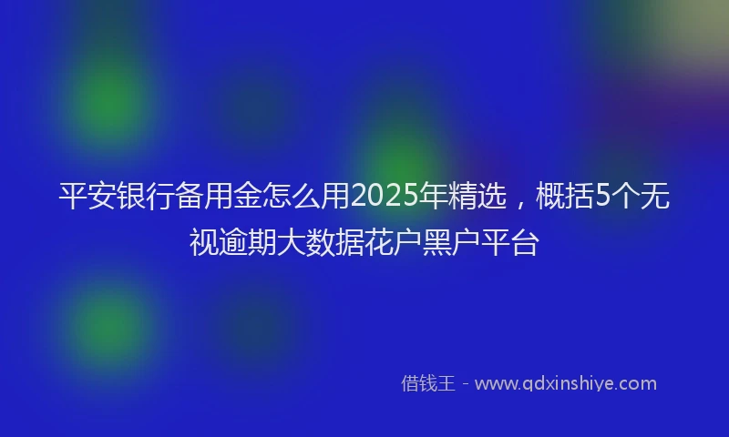 平安银行备用金怎么用2025年精选，概括5个无视逾期大数据花户黑户平台