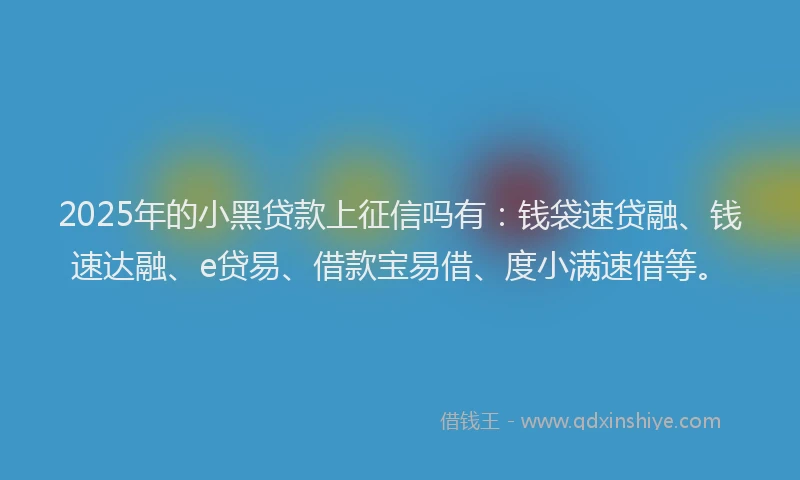 2025年的小黑贷款上征信吗有：钱袋速贷融、钱速达融、e贷易、借款宝易借、度小满速借等。