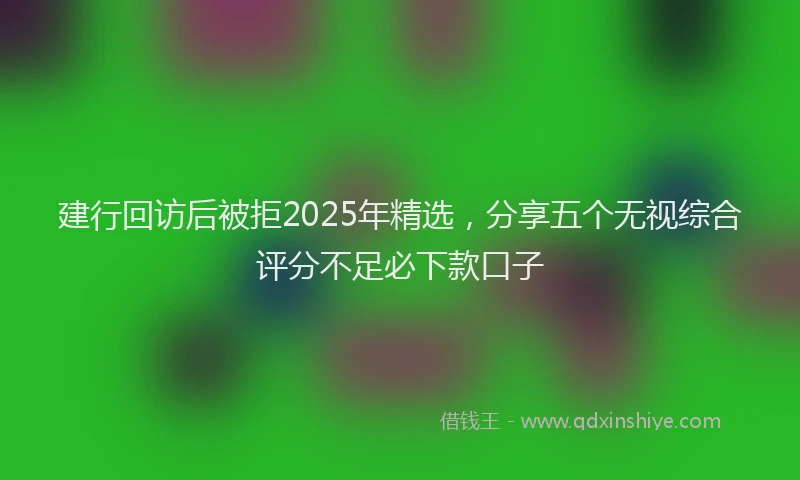 建行回访后被拒2025年精选，分享五个无视综合评分不足必下款口子