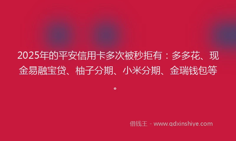 2025年的平安信用卡多次被秒拒有：多多花、现金易融宝贷、柚子分期、小米分期、金瑞钱包等。