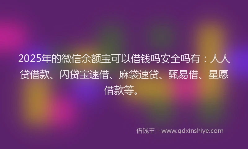 2025年的微信余额宝可以借钱吗安全吗有：人人贷借款、闪贷宝速借、麻袋速贷、甄易借、星愿借款等。