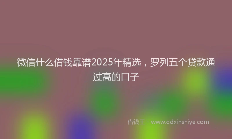 微信什么借钱靠谱2025年精选，罗列五个贷款通过高的口子