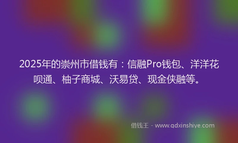 2025年的崇州市借钱有：信融Pro钱包、洋洋花呗通、柚子商城、沃易贷、现金侠融等。