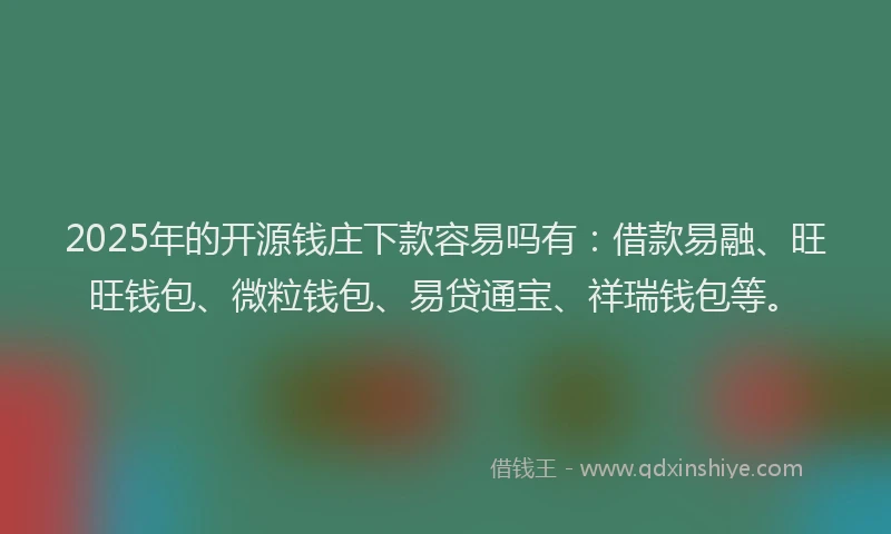 2025年的开源钱庄下款容易吗有：借款易融、旺旺钱包、微粒钱包、易贷通宝、祥瑞钱包等。