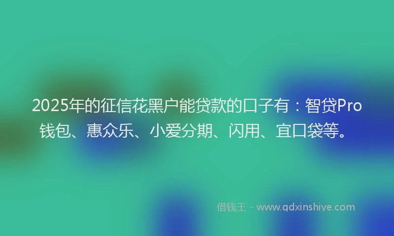 2025年的征信花黑户能贷款的口子有：智贷Pro钱包、惠众乐、小爱分期、闪用、宜口袋等。