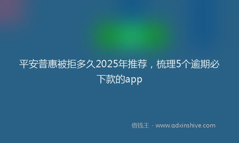 平安普惠被拒多久2025年推荐，梳理5个逾期必下款的app