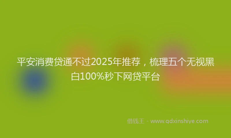 平安消费贷通不过2025年推荐，梳理五个无视黑白100%秒下网贷平台