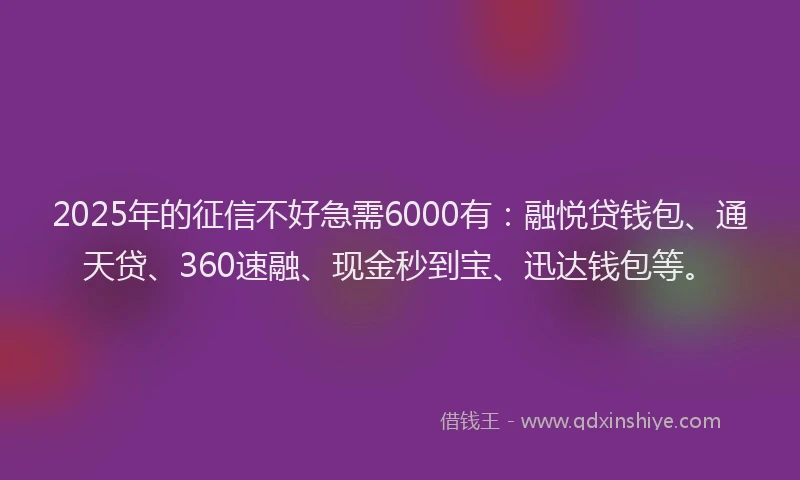 2025年的征信不好急需6000有：融悦贷钱包、通天贷、360速融、现金秒到宝、迅达钱包等。