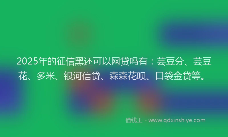 2025年的征信黑还可以网贷吗有：芸豆分、芸豆花、多米、银河信贷、森森花呗、口袋金贷等。
