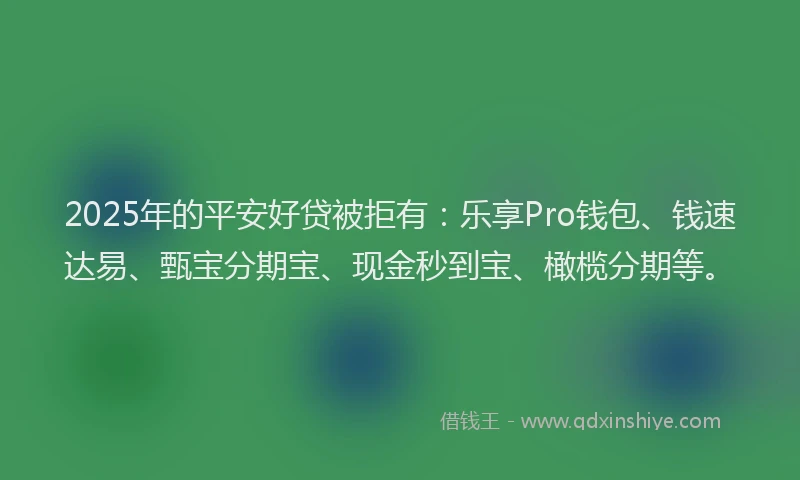 2025年的平安好贷被拒有：乐享Pro钱包、钱速达易、甄宝分期宝、现金秒到宝、橄榄分期等。