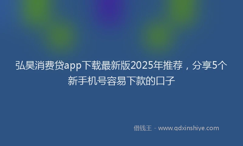 弘昊消费贷app下载最新版2025年推荐，分享5个新手机号容易下款的口子