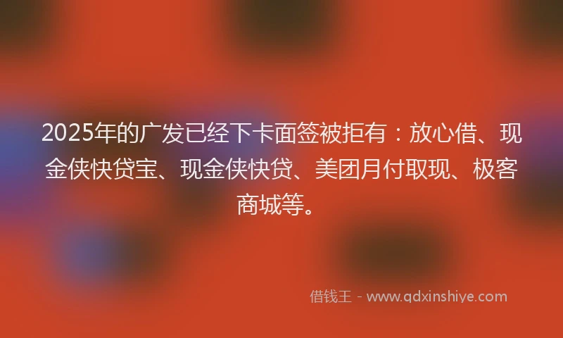 2025年的广发已经下卡面签被拒有：放心借、现金侠快贷宝、现金侠快贷、美团月付取现、极客商城等。